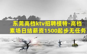 东莞高档ktv招聘模特-高档素场日结薪资1500起步无任务