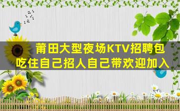 莆田大型夜场KTV招聘包吃住自己招人自己带欢迎加入